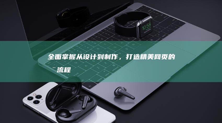 全面掌握：从设计到制作，打造精美网页的全流程指南