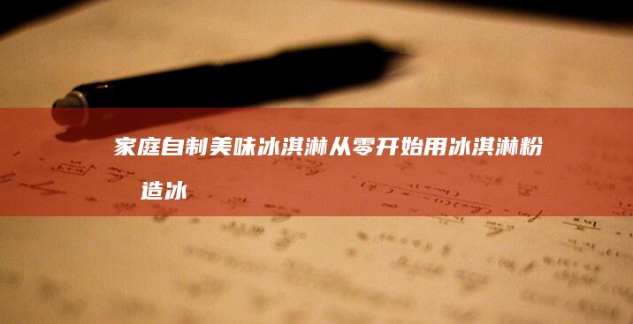 家庭自制美味冰淇淋：从零开始用冰淇淋粉打造冰凉甜品